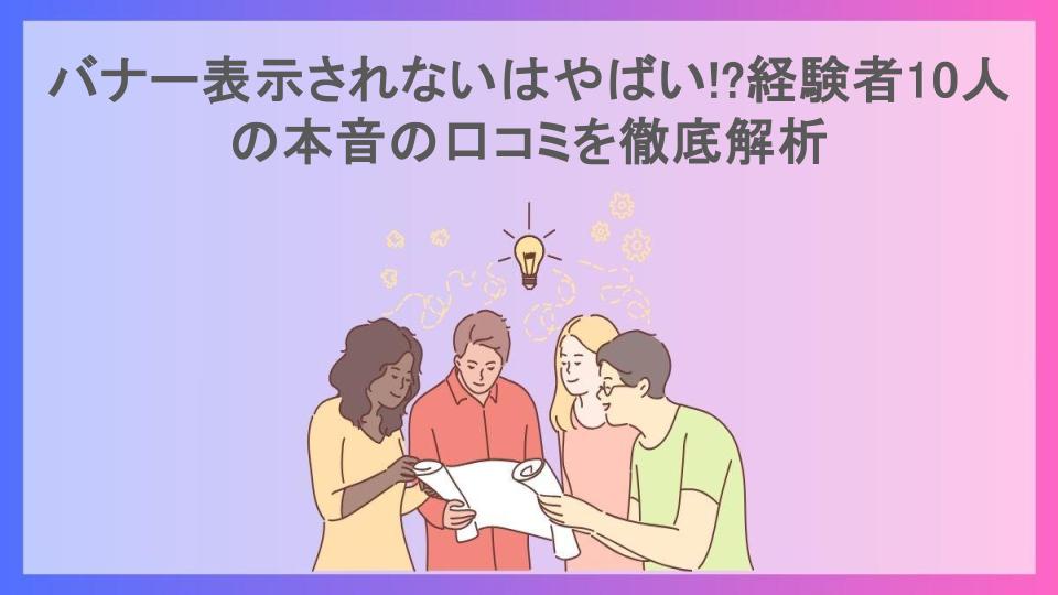 バナー表示されないはやばい!?経験者10人の本音の口コミを徹底解析